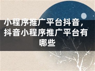 小程序推廣平臺抖音，抖音小程序推廣平臺有哪些