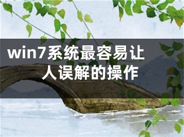 win7系統(tǒng)最容易讓人誤解的操作