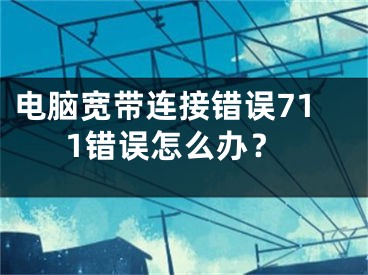 電腦寬帶連接錯(cuò)誤711錯(cuò)誤怎么辦？