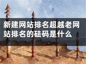 新建網(wǎng)站排名超越老網(wǎng)站排名的砝碼是什么 