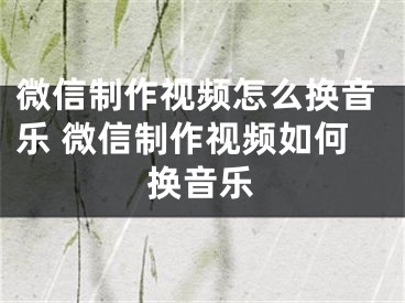 微信制作視頻怎么換音樂 微信制作視頻如何換音樂