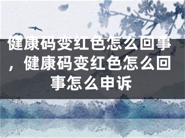 健康碼變紅色怎么回事，健康碼變紅色怎么回事怎么申訴