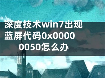 深度技術win7出現(xiàn)藍屏代碼0x00000050怎么辦