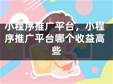 小程序推廣平臺(tái)，小程序推廣平臺(tái)哪個(gè)收益高些