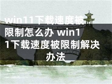 win11下載速度被限制怎么辦 win11下載速度被限制解決辦法