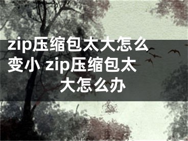 zip壓縮包太大怎么變小 zip壓縮包太大怎么辦