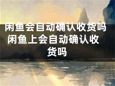 閑魚會自動確認收貨嗎 閑魚上會自動確認收貨嗎