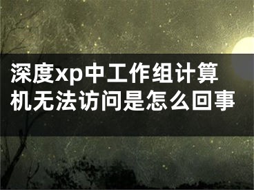 深度xp中工作組計算機無法訪問是怎么回事