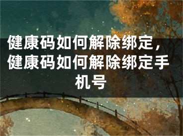 健康碼如何解除綁定，健康碼如何解除綁定手機(jī)號