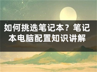 如何挑選筆記本？筆記本電腦配置知識講解