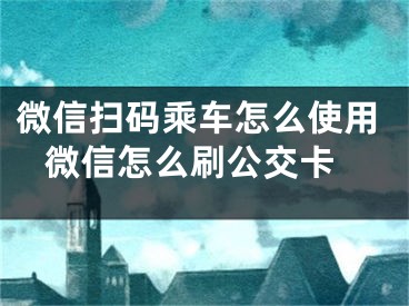 微信掃碼乘車怎么使用 微信怎么刷公交卡