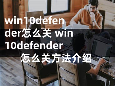 win10defender怎么關(guān) win10defender怎么關(guān)方法介紹