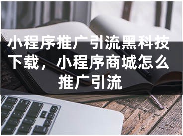 小程序推廣引流黑科技下載，小程序商城怎么推廣引流