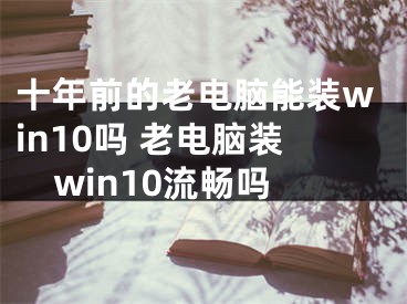 十年前的老電腦能裝win10嗎 老電腦裝win10流暢嗎