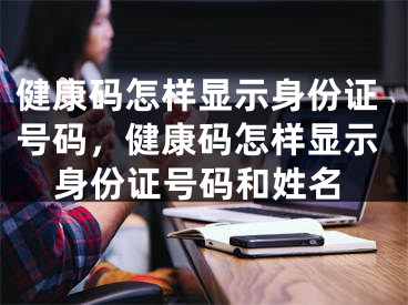 健康碼怎樣顯示身份證號碼，健康碼怎樣顯示身份證號碼和姓名