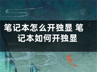 筆記本怎么開獨顯 筆記本如何開獨顯