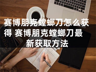 賽博朋克螳螂刀怎么獲得 賽博朋克螳螂刀最新獲取方法