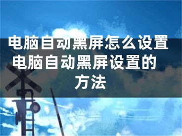 電腦自動(dòng)黑屏怎么設(shè)置 電腦自動(dòng)黑屏設(shè)置的方法