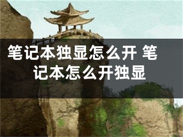 筆記本獨顯怎么開 筆記本怎么開獨顯