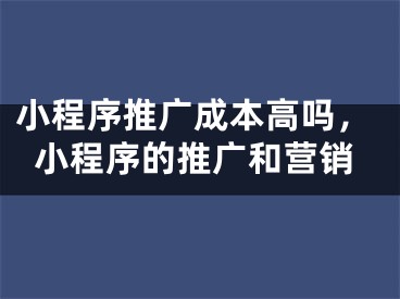 小程序推廣成本高嗎，小程序的推廣和營(yíng)銷