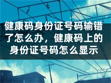 健康碼身份證號(hào)碼輸錯(cuò)了怎么辦，健康碼上的身份證號(hào)碼怎么顯示