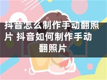 抖音怎么制作手動翻照片 抖音如何制作手動翻照片