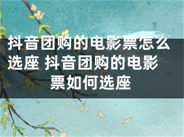 抖音團(tuán)購的電影票怎么選座 抖音團(tuán)購的電影票如何選座