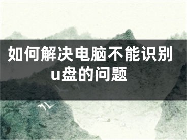 如何解決電腦不能識(shí)別u盤的問(wèn)題