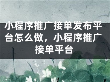 小程序推廣接單發(fā)布平臺怎么做，小程序推廣接單平臺