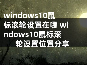 windows10鼠標(biāo)滾輪設(shè)置在哪 windows10鼠標(biāo)滾輪設(shè)置位置分享