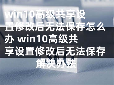 win10高級共享設(shè)置修改后無法保存怎么辦 win10高級共享設(shè)置修改后無法保存解決辦法