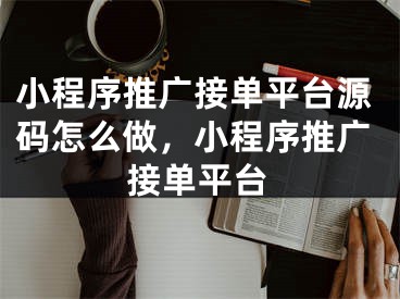 小程序推廣接單平臺源碼怎么做，小程序推廣接單平臺