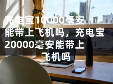 充電寶10000毫安能帶上飛機嗎，充電寶20000毫安能帶上飛機嗎