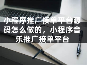 小程序推廣接單平臺(tái)源碼怎么做的，小程序音樂(lè)推廣接單平臺(tái)