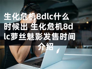 生化危機8dlc什么時候出 生化危機8dlc蘿絲魅影發(fā)售時間介紹