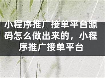 小程序推廣接單平臺源碼怎么做出來的，小程序推廣接單平臺