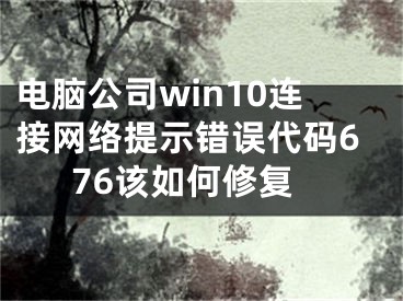 電腦公司win10連接網(wǎng)絡(luò)提示錯誤代碼676該如何修復(fù)