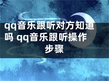 qq音樂跟聽對方知道嗎 qq音樂跟聽操作步驟