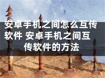 安卓手機之間怎么互傳軟件 安卓手機之間互傳軟件的方法