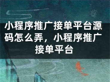 小程序推廣接單平臺(tái)源碼怎么弄，小程序推廣接單平臺(tái)