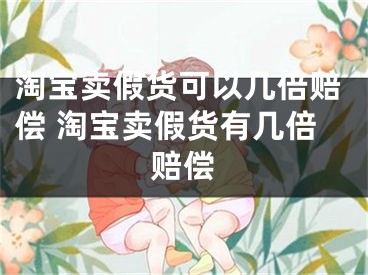 淘寶賣假貨可以幾倍賠償 淘寶賣假貨有幾倍賠償