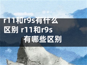 r11和r9s有什么區(qū)別 r11和r9s有哪些區(qū)別