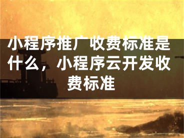 小程序推廣收費(fèi)標(biāo)準(zhǔn)是什么，小程序云開發(fā)收費(fèi)標(biāo)準(zhǔn)