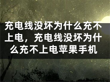 充電線沒(méi)壞為什么充不上電，充電線沒(méi)壞為什么充不上電蘋果手機(jī)