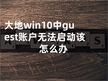 大地win10中guest賬戶無法啟動該怎么辦