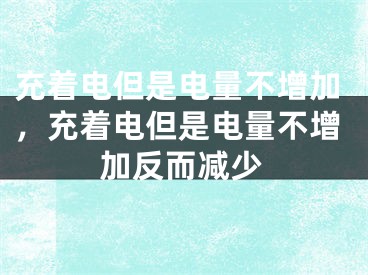 充著電但是電量不增加，充著電但是電量不增加反而減少