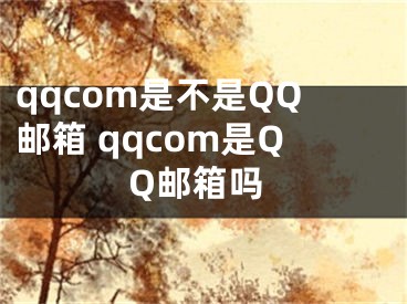 qqcom是不是QQ郵箱 qqcom是QQ郵箱嗎