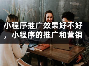 小程序推廣效果好不好，小程序的推廣和營銷