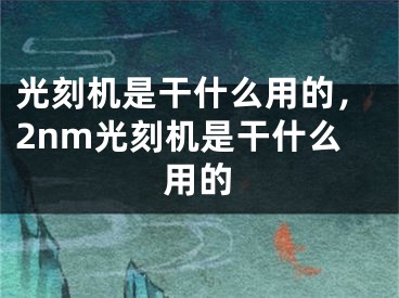 光刻機是干什么用的，2nm光刻機是干什么用的