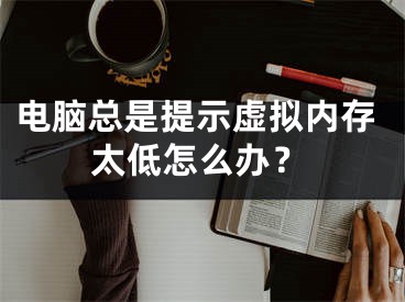 電腦總是提示虛擬內存太低怎么辦？